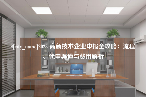 北京2025 高新技术企业申报全攻略：流程、代申渠道与费用解析